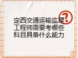 定西交通运输监理工程师需要考哪些科目具备什么能力