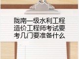 陇南一级水利工程造价工程师考试要考几门要准备什么