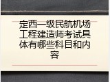 定西一级民航机场工程建造师考试具体有哪些科目和内容