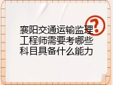 襄阳交通运输监理工程师需要考哪些科目具备什么能力