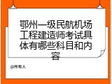 鄂州一级民航机场工程建造师考试具体有哪些科目和内容