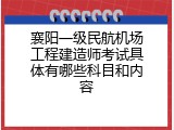 襄阳一级民航机场工程建造师考试具体有哪些科目和内容