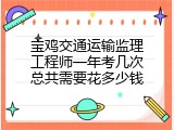 宝鸡交通运输监理工程师一年考几次总共需要花多少钱