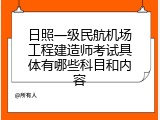 日照一级民航机场工程建造师考试具体有哪些科目和内容