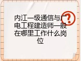 内江一级通信与广电工程建造师一般在哪里工作什么岗位