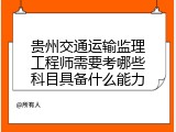 贵州交通运输监理工程师需要考哪些科目具备什么能力