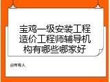宝鸡一级安装工程造价工程师辅导机构有哪些哪家好