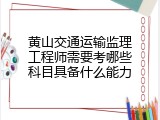 黄山交通运输监理工程师需要考哪些科目具备什么能力