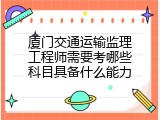 厦门交通运输监理工程师需要考哪些科目具备什么能力