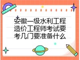 安徽一级水利工程造价工程师考试要考几门要准备什么