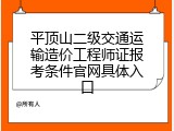 平顶山二级交通运输造价工程师证报考条件官网具体入口
