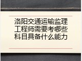 洛阳交通运输监理工程师需要考哪些科目具备什么能力