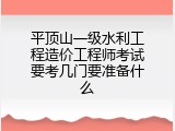 平顶山一级水利工程造价工程师考试要考几门要准备什么