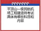 平顶山一级民航机场工程建造师考试具体有哪些科目和内容