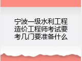 宁波一级水利工程造价工程师考试要考几门要准备什么