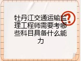 牡丹江交通运输监理工程师需要考哪些科目具备什么能力
