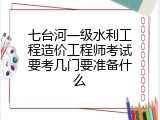 七台河一级水利工程造价工程师考试要考几门要准备什么