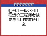 牡丹江一级水利工程造价工程师考试要考几门要准备什么