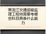 黑龙江交通运输监理工程师需要考哪些科目具备什么能力