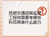 抚顺交通运输监理工程师需要考哪些科目具备什么能力