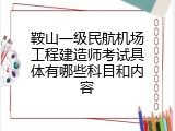 鞍山一级民航机场工程建造师考试具体有哪些科目和内容