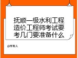 抚顺一级水利工程造价工程师考试要考几门要准备什么