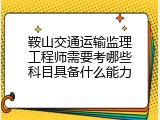 鞍山交通运输监理工程师需要考哪些科目具备什么能力
