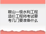 鞍山一级水利工程造价工程师考试要考几门要准备什么
