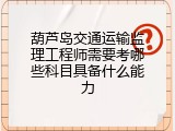 葫芦岛交通运输监理工程师需要考哪些科目具备什么能力