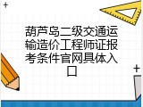 葫芦岛二级交通运输造价工程师证报考条件官网具体入口