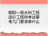 朝阳一级水利工程造价工程师考试要考几门要准备什么