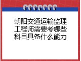 朝阳交通运输监理工程师需要考哪些科目具备什么能力