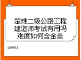 楚雄二级公路工程建造师考试有用吗难度如何含金量