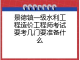 景德镇一级水利工程造价工程师考试要考几门要准备什么