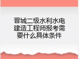 晋城二级水利水电建造工程师报考需要什么具体条件