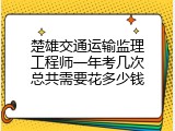 楚雄交通运输监理工程师一年考几次总共需要花多少钱