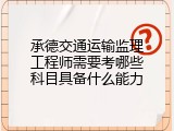 承德交通运输监理工程师需要考哪些科目具备什么能力