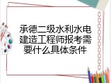 承德二级水利水电建造工程师报考需要什么具体条件