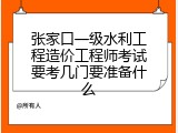 张家口一级水利工程造价工程师考试要考几门要准备什么