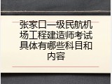 张家口一级民航机场工程建造师考试具体有哪些科目和内容