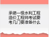 承德一级水利工程造价工程师考试要考几门要准备什么