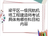 梁平区一级民航机场工程建造师考试具体有哪些科目和内容