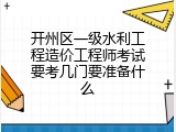开州区一级水利工程造价工程师考试要考几门要准备什么