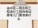 渝中区一级水利工程造价工程师考试要考几门要准备什么