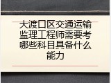 大渡口区交通运输监理工程师需要考哪些科目具备什么能力