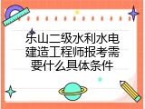 乐山二级水利水电建造工程师报考需要什么具体条件