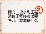 南充一级水利工程造价工程师考试要考几门要准备什么