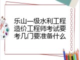 乐山一级水利工程造价工程师考试要考几门要准备什么