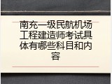 南充一级民航机场工程建造师考试具体有哪些科目和内容