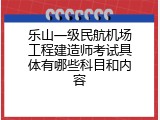 乐山一级民航机场工程建造师考试具体有哪些科目和内容